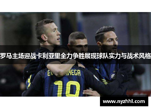 罗马主场迎战卡利亚里全力争胜展现球队实力与战术风格