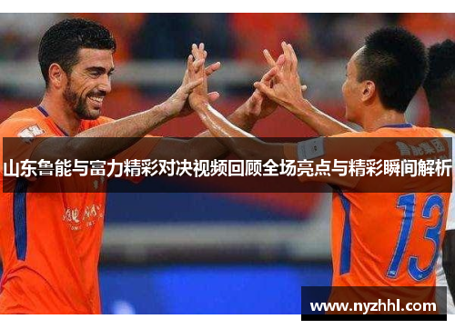 山东鲁能与富力精彩对决视频回顾全场亮点与精彩瞬间解析